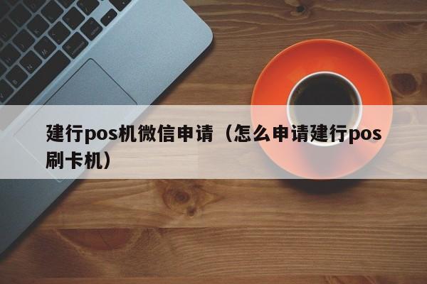 建行pos机微信申请（怎么申请建行pos刷卡机）