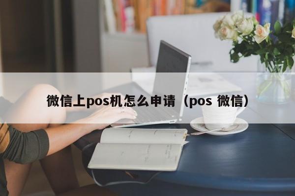 微信上pos机怎么申请（pos 微信）