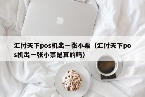 汇付天下pos机出一张小票（汇付天下pos机出一张小票是真的吗）