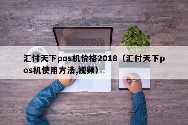 汇付天下pos机价格2018（汇付天下pos机使用方法,视频）