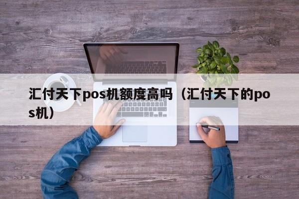 汇付天下pos机额度高吗（汇付天下的pos机）