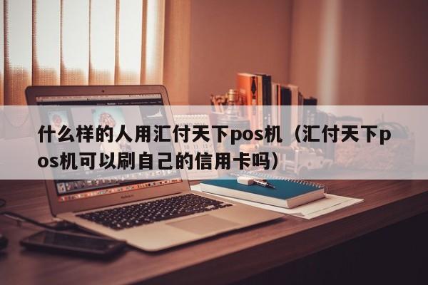 什么样的人用汇付天下pos机（汇付天下pos机可以刷自己的信用卡吗）