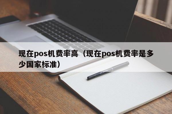 现在pos机费率高（现在pos机费率是多少国家标准）