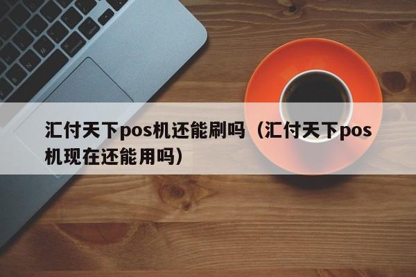 汇付天下pos机还能刷吗（汇付天下pos机现在还能用吗）