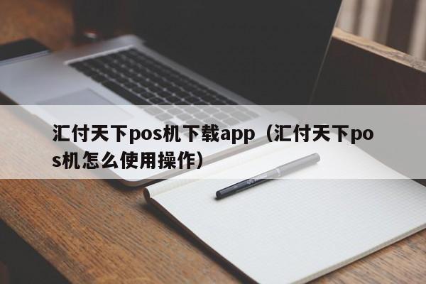 汇付天下pos机下载app（汇付天下pos机怎么使用操作）