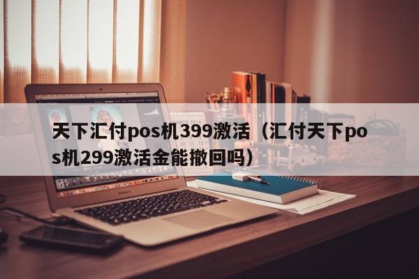 天下汇付pos机399激活（汇付天下pos机299激活金能撤回吗）