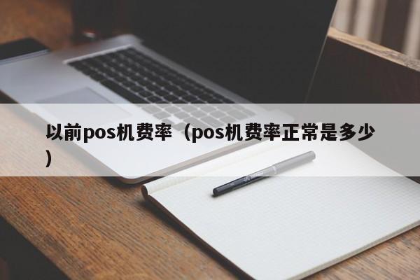 以前pos机费率（pos机费率正常是多少）