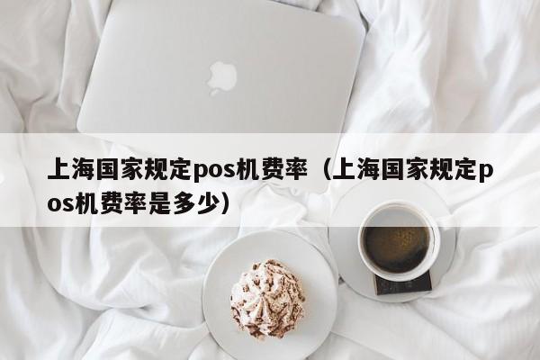 上海国家规定pos机费率（上海国家规定pos机费率是多少）