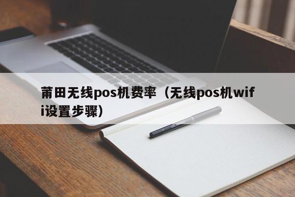莆田无线pos机费率（无线pos机wifi设置步骤）