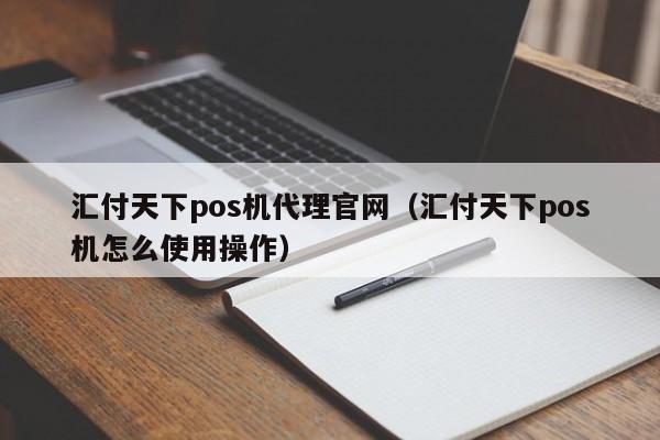 汇付天下pos机代理官网（汇付天下pos机怎么使用操作）