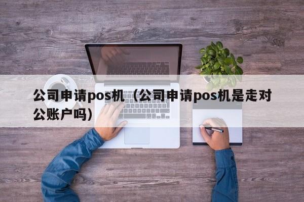 公司申请pos机（公司申请pos机是走对公账户吗）