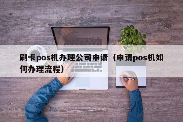 刷卡pos机办理公司申请（申请pos机如何办理流程）
