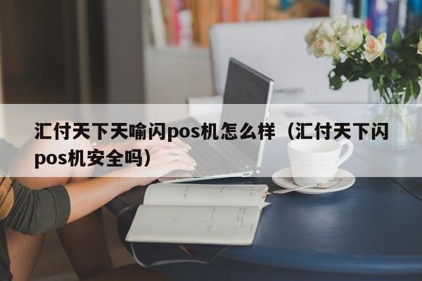 汇付天下天喻闪pos机怎么样（汇付天下闪pos机安全吗）