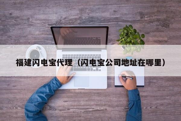 福建闪电宝代理（闪电宝公司地址在哪里）