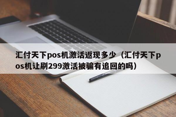 汇付天下pos机激活返现多少（汇付天下pos机让刷299激活被骗有追回的吗）