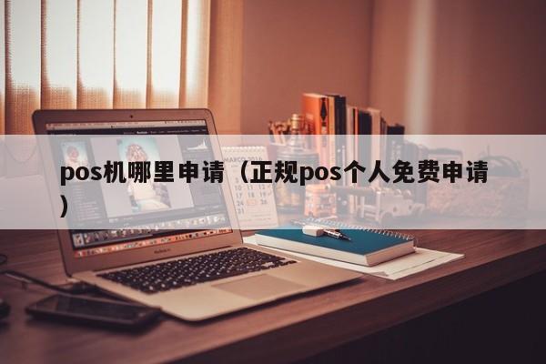 pos机哪里申请（正规pos个人免费申请）