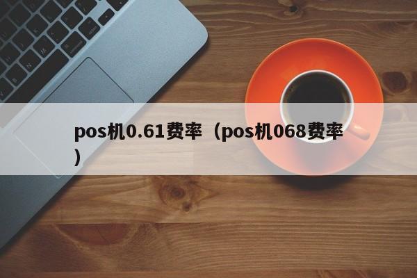 pos机0.61费率（pos机068费率）
