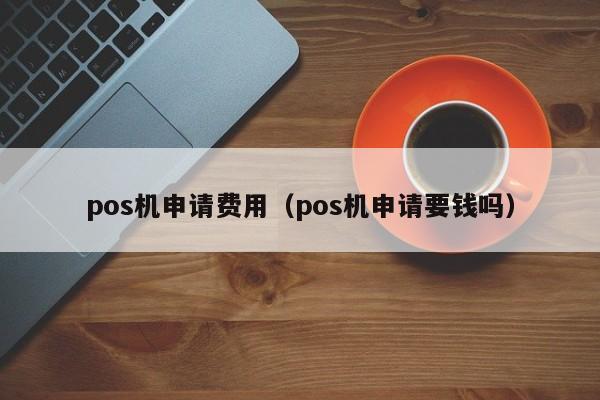 pos机申请费用（pos机申请要钱吗）