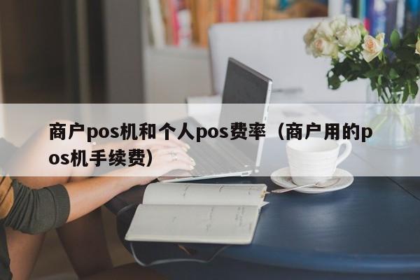 商户pos机和个人pos费率（商户用的pos机手续费）