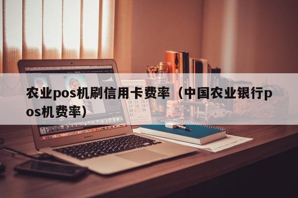 农业pos机刷信用卡费率（中国农业银行pos机费率）