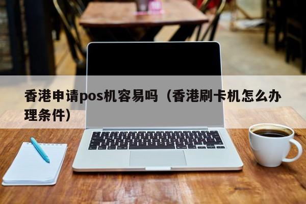 香港申请pos机容易吗（香港刷卡机怎么办理条件）