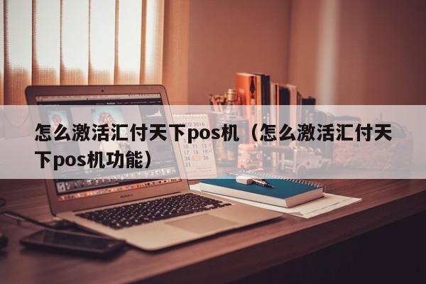 怎么激活汇付天下pos机（怎么激活汇付天下pos机功能）