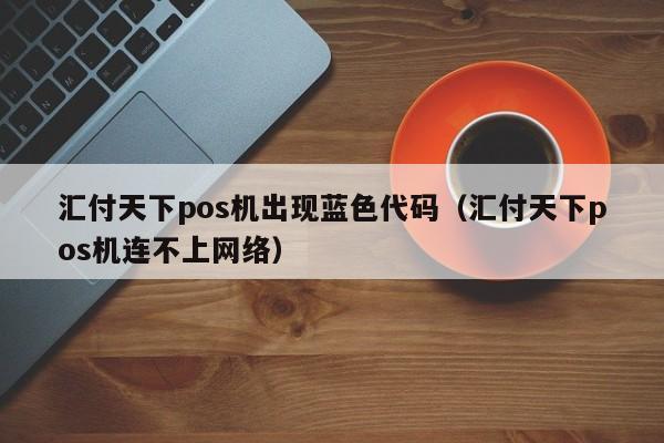 汇付天下pos机出现蓝色代码（汇付天下pos机连不上网络）