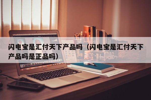 闪电宝是汇付天下产品吗（闪电宝是汇付天下产品吗是正品吗）