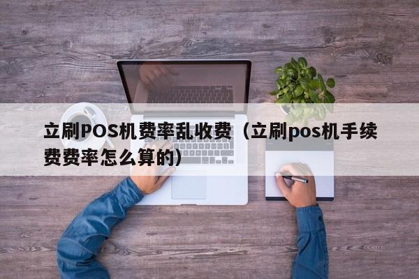 立刷POS机费率乱收费（立刷pos机手续费费率怎么算的）
