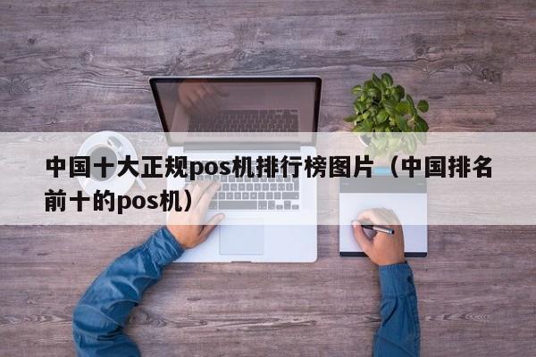 中国十大正规pos机排行榜图片（中国排名前十的pos机）