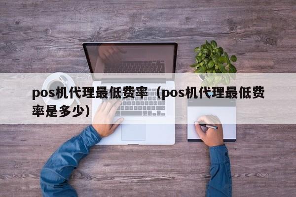 pos机代理最低费率（pos机代理最低费率是多少）