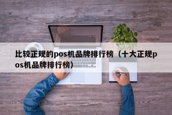 比较正规的pos机品牌排行榜（十大正规pos机品牌排行榜）