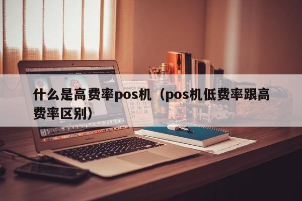 什么是高费率pos机（pos机低费率跟高费率区别）