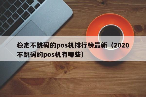 稳定不跳码的pos机排行榜最新（2020不跳码的pos机有哪些）