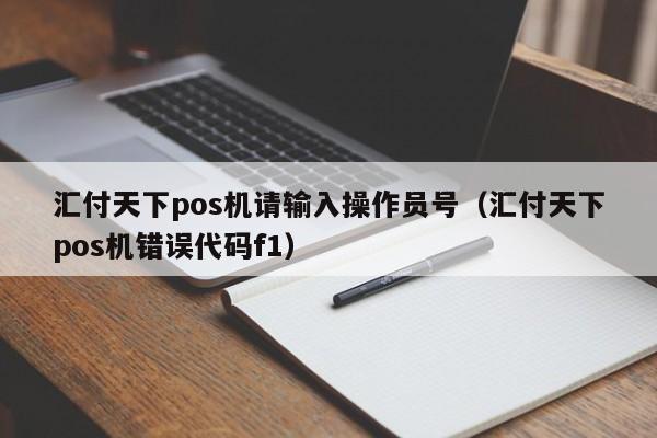 汇付天下pos机请输入操作员号（汇付天下pos机错误代码f1）