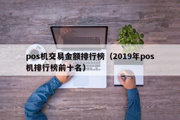 pos机交易金额排行榜（2019年pos机排行榜前十名）