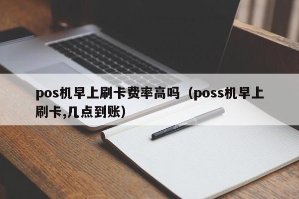 pos机早上刷卡费率高吗（poss机早上刷卡,几点到账）
