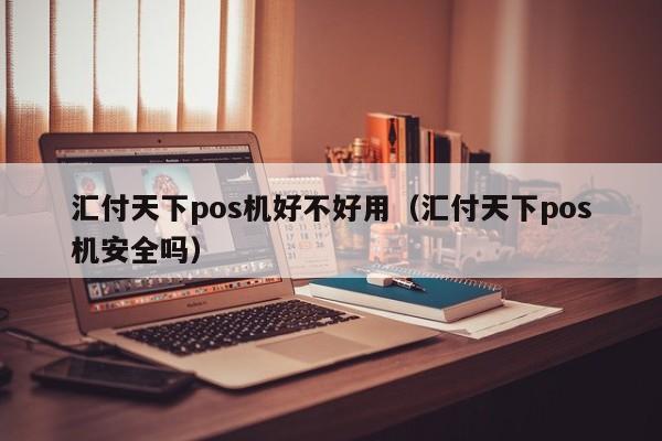 汇付天下pos机好不好用（汇付天下pos机安全吗）