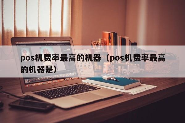 pos机费率最高的机器（pos机费率最高的机器是）