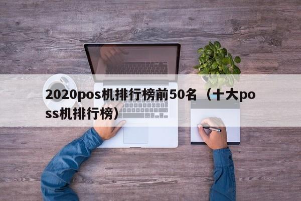 2020pos机排行榜前50名（十大poss机排行榜）