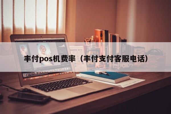 丰付pos机费率（丰付支付客服电话）