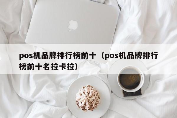pos机品牌排行榜前十（pos机品牌排行榜前十名拉卡拉）