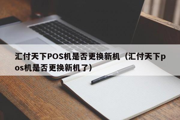 汇付天下POS机是否更换新机（汇付天下pos机是否更换新机了）
