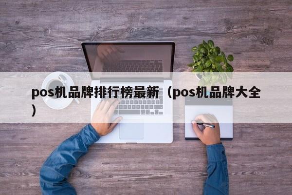 pos机品牌排行榜最新（pos机品牌大全）