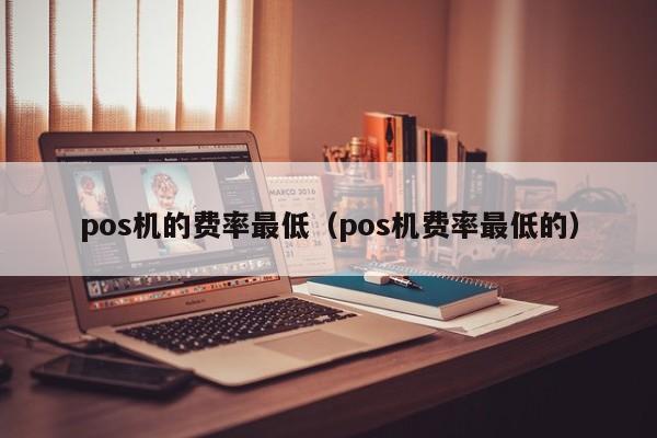 pos机的费率最低（pos机费率最低的）