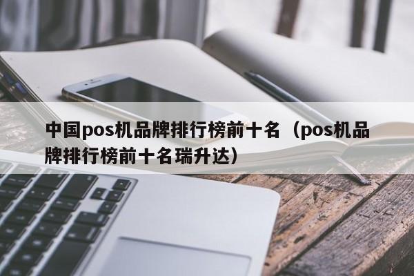 中国pos机品牌排行榜前十名（pos机品牌排行榜前十名瑞升达）
