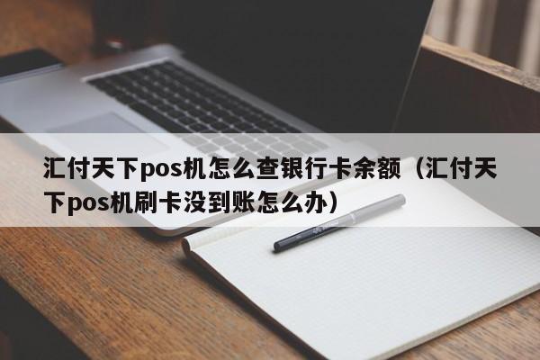 汇付天下pos机怎么查银行卡余额（汇付天下pos机刷卡没到账怎么办）