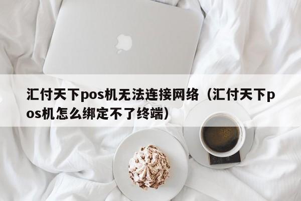 汇付天下pos机无法连接网络（汇付天下pos机怎么绑定不了终端）