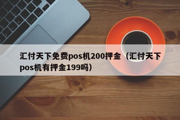 汇付天下免费pos机200押金（汇付天下pos机有押金199吗）