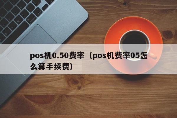 pos机0.50费率（pos机费率05怎么算手续费）
